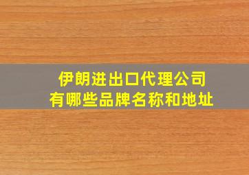 伊朗进出口代理公司有哪些品牌名称和地址