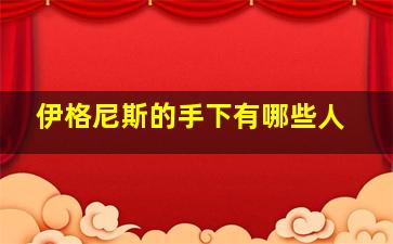 伊格尼斯的手下有哪些人