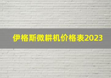 伊格斯微耕机价格表2023