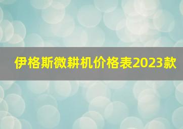 伊格斯微耕机价格表2023款