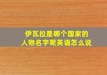 伊瓦拉是哪个国家的人物名字呢英语怎么说