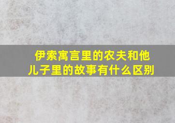 伊索寓言里的农夫和他儿子里的故事有什么区别