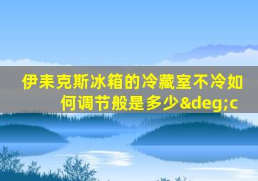 伊耒克斯冰箱的冷藏室不冷如何调节般是多少°c