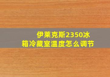 伊莱克斯2350冰箱冷藏室温度怎么调节