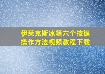 伊莱克斯冰箱六个按键操作方法视频教程下载