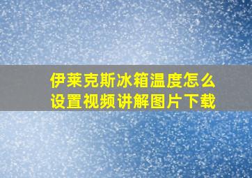 伊莱克斯冰箱温度怎么设置视频讲解图片下载