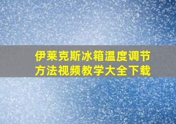 伊莱克斯冰箱温度调节方法视频教学大全下载