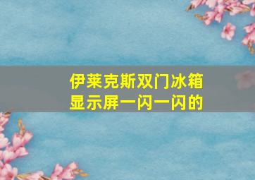 伊莱克斯双门冰箱显示屏一闪一闪的