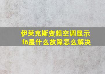 伊莱克斯变频空调显示f6是什么故障怎么解决