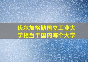 伏尔加格勒国立工业大学相当于国内哪个大学