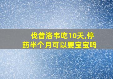 伐昔洛韦吃10天,停药半个月可以要宝宝吗