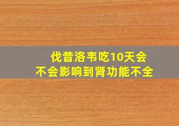 伐昔洛韦吃10天会不会影响到肾功能不全