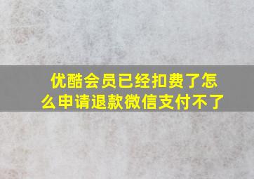 优酷会员已经扣费了怎么申请退款微信支付不了