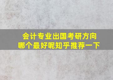 会计专业出国考研方向哪个最好呢知乎推荐一下