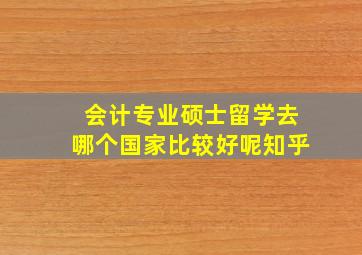 会计专业硕士留学去哪个国家比较好呢知乎