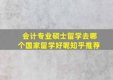 会计专业硕士留学去哪个国家留学好呢知乎推荐