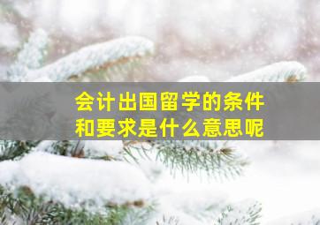 会计出国留学的条件和要求是什么意思呢