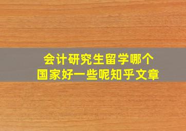 会计研究生留学哪个国家好一些呢知乎文章