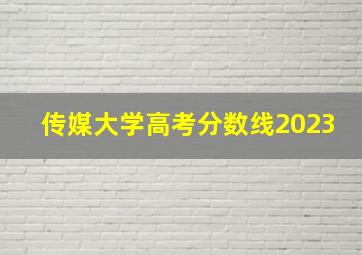 传媒大学高考分数线2023