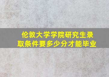 伦敦大学学院研究生录取条件要多少分才能毕业