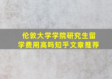 伦敦大学学院研究生留学费用高吗知乎文章推荐