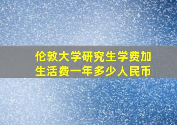 伦敦大学研究生学费加生活费一年多少人民币