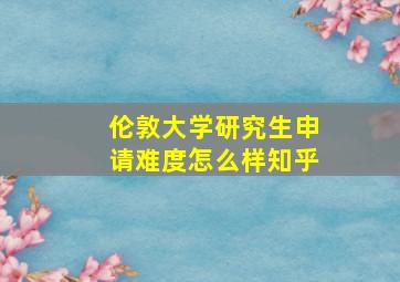 伦敦大学研究生申请难度怎么样知乎