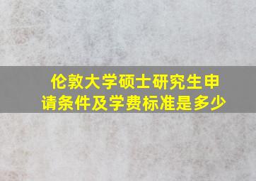 伦敦大学硕士研究生申请条件及学费标准是多少