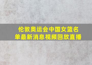 伦敦奥运会中国女篮名单最新消息视频回放直播