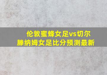 伦敦蜜蜂女足vs切尔滕纳姆女足比分预测最新