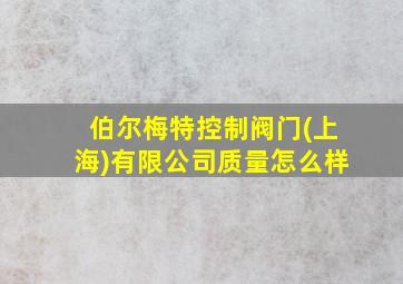 伯尔梅特控制阀门(上海)有限公司质量怎么样