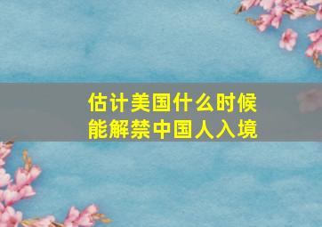 估计美国什么时候能解禁中国人入境