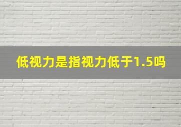 低视力是指视力低于1.5吗