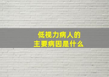 低视力病人的主要病因是什么