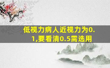 低视力病人近视力为0.1,要看清0.5需选用