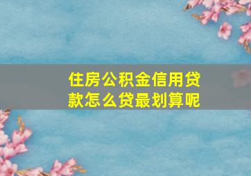 住房公积金信用贷款怎么贷最划算呢