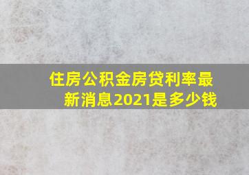 住房公积金房贷利率最新消息2021是多少钱