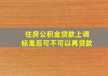 住房公积金贷款上调标准后可不可以再贷款