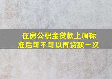 住房公积金贷款上调标准后可不可以再贷款一次