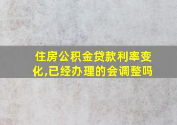 住房公积金贷款利率变化,已经办理的会调整吗