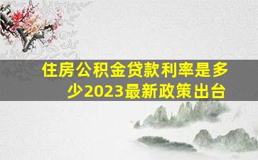 住房公积金贷款利率是多少2023最新政策出台