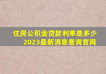 住房公积金贷款利率是多少2023最新消息查询官网