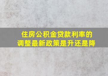 住房公积金贷款利率的调整最新政策是升还是降