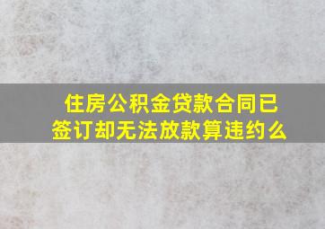 住房公积金贷款合同已签订却无法放款算违约么