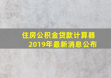 住房公积金贷款计算器2019年最新消息公布