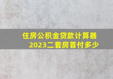 住房公积金贷款计算器2023二套房首付多少