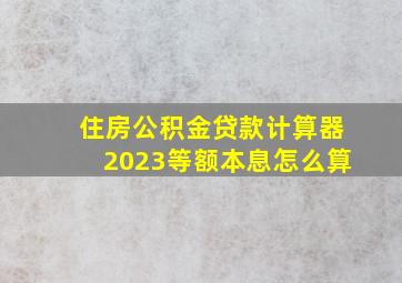 住房公积金贷款计算器2023等额本息怎么算