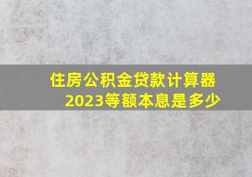 住房公积金贷款计算器2023等额本息是多少