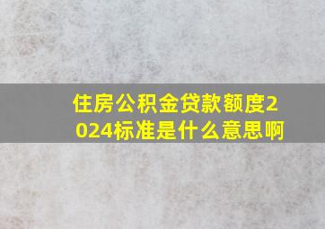 住房公积金贷款额度2024标准是什么意思啊