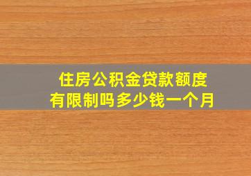 住房公积金贷款额度有限制吗多少钱一个月